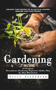 Gardening: Unlock the Power of Plants in Limited Spaces and Find Peace (A Complete Greenhouse Gardening Beginner's Guide Step by Step Illustrated)