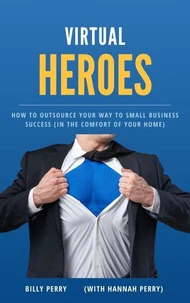 Virtual Heroes: How to Outsource Your Way to Business Success (In the Comfort of Your Home)