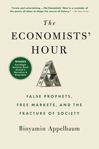 Binyamin Appelbaum - The Economists' Hour - False Prophets, Free Markets, and the Fracture of Society.