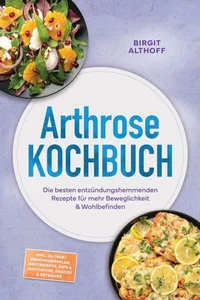 Arthrose Kochbuch: Die besten entzündungshemmenden Rezepte für mehr Beweglichkeit &amp; Wohlbefinden – inkl. 30-Tage-Ernährungsplan, Brotrezepte, Dips &amp; Aufstriche, Snacks &amp; Getränke