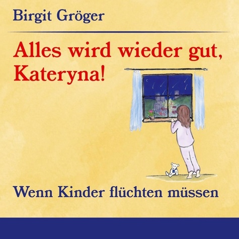 Birgit Gröger - Alles wird wieder gut, Kateryna! - Wenn Kinder flüchten müssen.