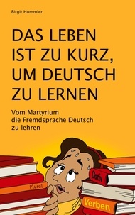 Birgit Hummler - Das Leben ist zu kurz, um Deutsch zu lernen - Vom Martyrium die Fremdsprache Deutsch zu lehren.