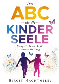 Birgit Nachtnebel - Das ABC für die Kinderseele - Energetische Hacks für innere Heilung.