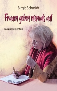 Birgit Schmidt - Frauen geben niemals auf - Kurzgeschichten.