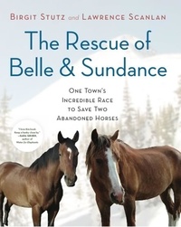 Birgit Stutz et Lawrence Scanlan - The Rescue of Belle and Sundance - One Town's Incredible Race to Save Two Abandoned Horses.