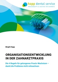 Birgitt Happ - Organisationsentwicklung in der Zahnarztpraxis - Die 4 Regeln für gelungenes Praxis-Wachstum - damit die Probleme nicht mitwachsen.