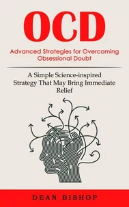 Ocd: Advanced Strategies for Overcoming Obsessional Doubt (A Simple Science-inspired Strategy That May Bring Immediate Relief)