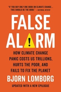 Bjorn Lomborg - False Alarm - How Climate Change Panic Costs Us Trillions, Hurts the Poor, and Fails to Fix the Planet.