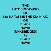 The Autobiography Of Makataimeshekiakiak, Or Black Hawk (Unabridged)