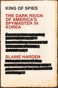 Blaine Harden - King of Spies - The Dark Reign of America's Spymaster in Korea.
