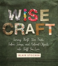 Blair Stocker - Wise Craft - Turning Thrift Store Finds, Fabric Scraps, and Natural Objects Into Stuff You Love.