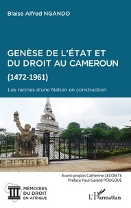 Blaise Alfred Ngando - Genèse de l'Etat et du droit au Cameroun (1472-1961) - Les racines d'une Nation en construction.
