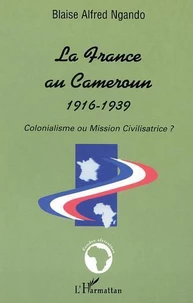 La France Au Cameroun 1916-1939 : Colonialisme Ou Mission Civilisatrice