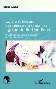 Blaise Bayili - La vie à travers la naissance chez les Lyelae du Burkina Faso - Problématique d'une théologie de l'inculturation.
