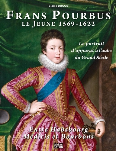 Blaise Ducos - Frans Pourbus le jeune (1569-1622) - Le portrait d'apparat à l'aube du Grand siècle entre Habsbourg, Médicis et Bourbons.