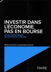 Blaise Goetschin et Constantino Cancela - Investir dans l'économie, pas en Bourse - Guide opérationnel de gestion de fortune.