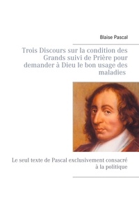Blaise Pascal - Trois discours sur la condition des grands suivi de prière pour demander à dieu le bon usage des maladies - Le seul texte de Pascal exclusivement consacré à la politique.