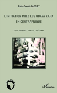 Blaise Servais Babelet - L'initiation chez les Gbaya Kara en Centrafrique - Appartenance et identité chrétienne.