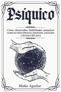 Psíquico: Cómo Desarrollar Habilidades Psíquicas Como la Clarividencia, Intuición, Curación y Lectura del Aura