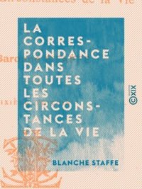 Blanche Staffe - La Correspondance dans toutes les circonstances de la vie.