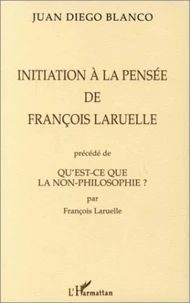 INITIATION A LA PENSEE DE FRANÇOIS LARUELLE PRECEDE DE QU'EST-CE QUE LA NON-PHILOSOPHIE ? PAR FRANÇOIS LARUELLE