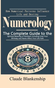 Numerology: How Numerical Patterns Influence Life and Destiny (The Complete Guide to the Spiritual Meaning of Numbers Including How Your Birthday and Name Affect Your Life Path)