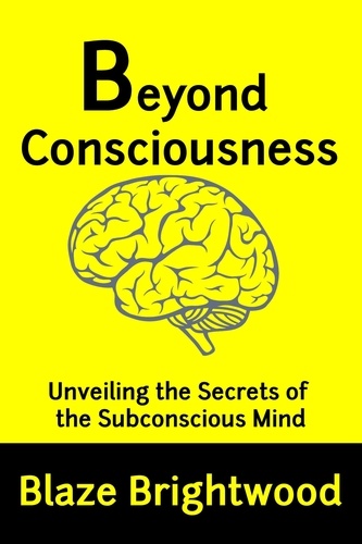  Blaze Brightwood - Beyond Consciousness: Unveiling the Secrets of the Subconscious Mind.