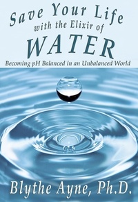  Blythe Ayne, Ph.D. - Save Your Life with the Elixir of Water: Becoming pH Balanced in an Unbalanced World - How to Save Your Life.