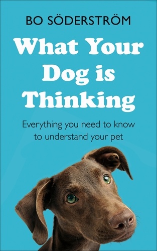 What Your Dog Is Thinking. Everything you need to know to understand your pet