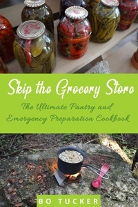  Bo Tucker - Skip the Grocery Store!: The Ultimate Pantry and Emergency Preparation Cookbook.