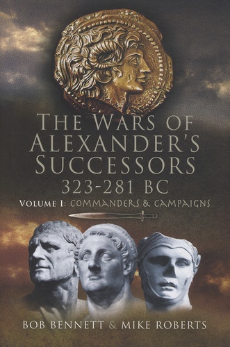 Bob Bennett et Mike Roberts - The Wars of Alexander's Successors 323-281 BC - Volume 1, Commanders and Campaigns.