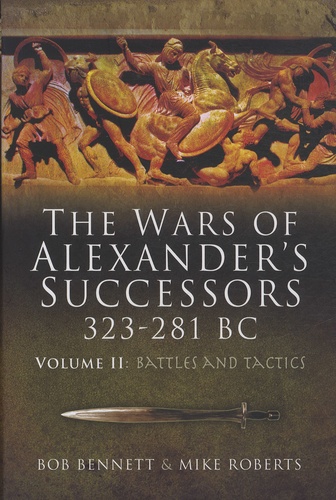 Bob Bennett et Mike Roberts - The Wars of Alexander's Successors 323-281 BC - Volume2, Armies, Tactics and Battles.