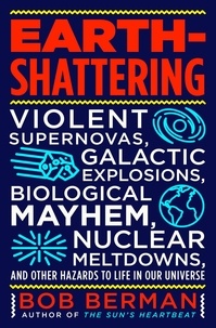 Bob Berman - Earth-Shattering - Violent Supernovas, Galactic Explosions, Biological Mayhem, Nuclear Meltdowns, and Other Hazards to Life in Our Universe.