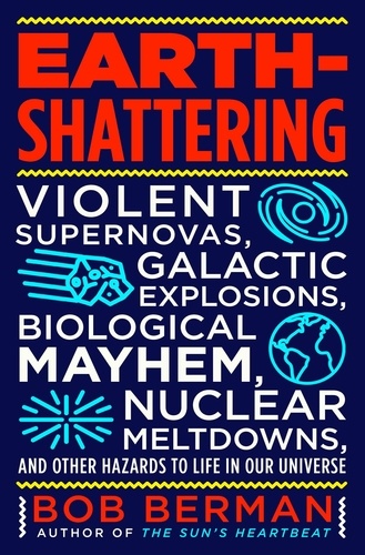 Earth-Shattering. Violent Supernovas, Galactic Explosions, Biological Mayhem, Nuclear Meltdowns, and Other Hazards to Life in Our Universe
