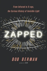 Bob Berman - Zapped - From Infrared to X-rays, the Curious History of Invisible Light.