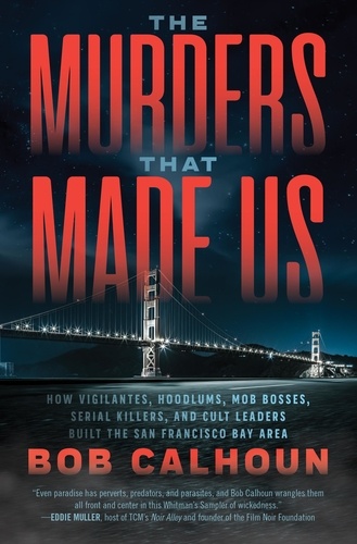 Bob Calhoun - The Murders That Made Us - How Vigilantes, Hoodlums, Mob Bosses, Serial Killers, and Cult Leaders Built the San Francisco Bay Area.