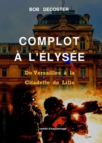 Bob Decoster - Complot à l'Elysée - De Versailles à la Citadelle de Lille.