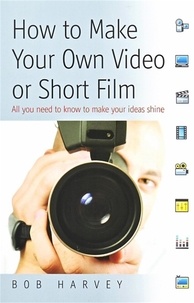 Bob Harvey - How to Make Your Own Video or Short Film - All  you need to know to make your ideas shine.