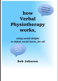  Bob Johnson - How Verbal Physiotherapy Works, Using Social Delight to Defeat Social Harm, for All.