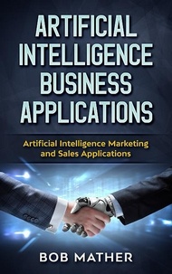  Bob Mather - Artificial Intelligence Business Applications: Artificial Intelligence Marketing and Sales Applications.