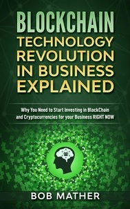  Bob Mather - Blockchain Technology Revolution in Business Explained: Why You Need to Start Investing in Blockchain and Cryptocurrencies for your Business Right Now.