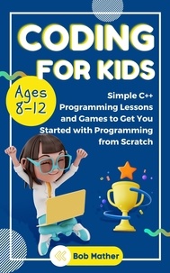  Bob Mather - Coding for Kids Ages 8-12: Simple C++ Programming Lessons and Games to Get You Started With Programming from Scratch.
