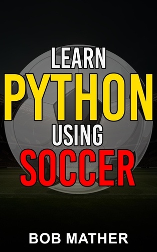  Bob Mather - Learn Python Using Soccer: Coding for Kids in Python Using Outrageously Fun Soccer Concepts.