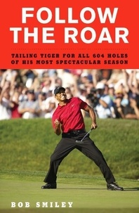 Bob Smiley - Follow the Roar - Tailing Tiger for All 604 Holes of His Most Spectacular Season.
