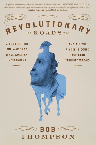 Revolutionary Roads. Searching for the War That Made America Independent...and All the Places It Could Have Gone Terribly Wrong