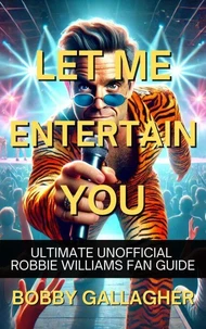 Let Me Entertain You. The Ultimate Unofficial Robbie Williams Fan Guide