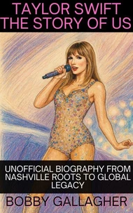 Taylor Swift The Story Of Us. Unofficial Biography from Nashville Roots To Global Legacy