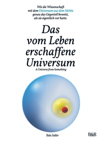 Bodo Zeidler - Das vom Leben erschaffene Universum - A Universe From Something – Edition 3 - Wie die Wissenschaft mit dem Universum aus dem Nichts genau das Gegenteil beweist, als sie eigentlich vor hatte..