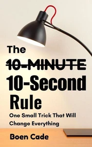 The 10-Minutes 10-Second Rule : One Small Trick That Will Change Everything