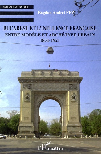 Bogdan Andrei Fezi - Bucarest et l'influence française - Entre modèle et archétype urbain 1831-1921.